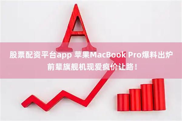 股票配资平台app 苹果MacBook Pro爆料出炉 前辈旗舰机现爱疯价让路！