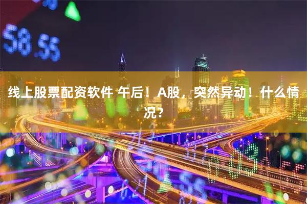 线上股票配资软件 午后！A股，突然异动！什么情况？