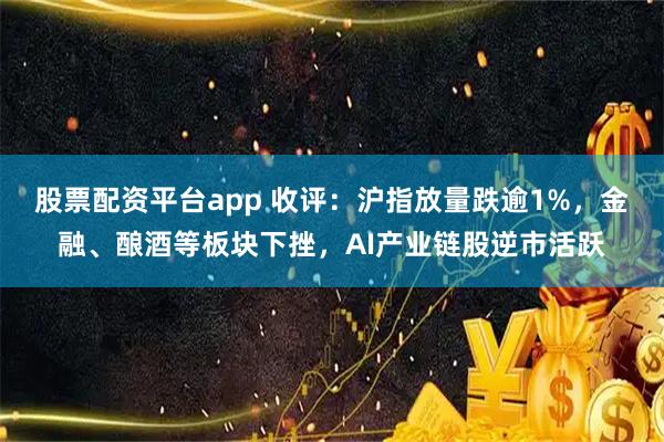 股票配资平台app 收评：沪指放量跌逾1%，金融、酿酒等板块下挫，AI产业链股逆市活跃