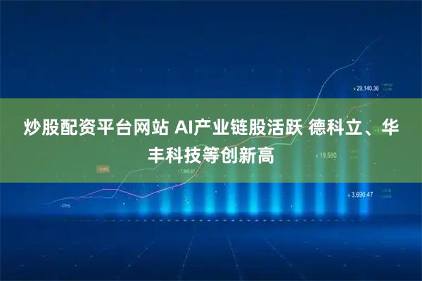 炒股配资平台网站 AI产业链股活跃 德科立、华丰科技等创新高