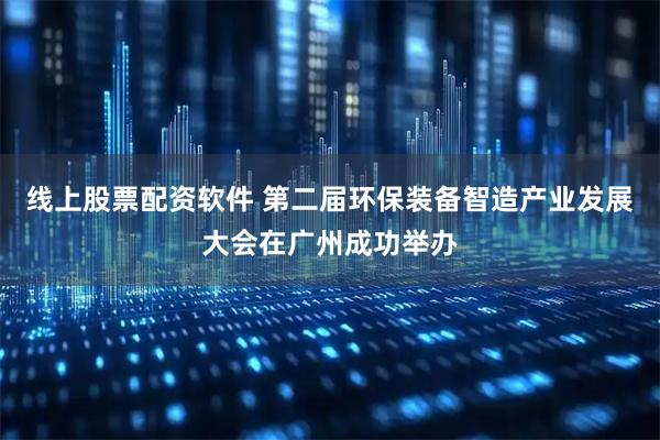 线上股票配资软件 第二届环保装备智造产业发展大会在广州成功举办