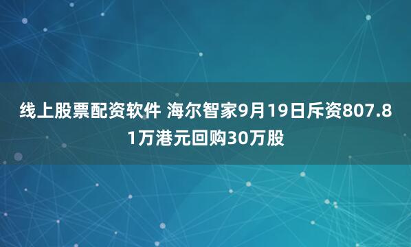 线上股票配资软件 海尔智家9月19日斥资807.81万港元回购30万股