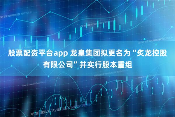 股票配资平台app 龙皇集团拟更名为“炙龙控股有限公司”并实行股本重组