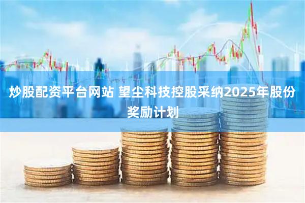 炒股配资平台网站 望尘科技控股采纳2025年股份奖励计划