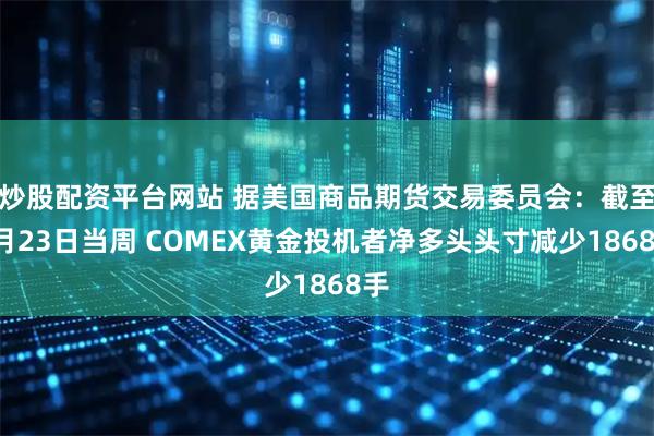 炒股配资平台网站 据美国商品期货交易委员会：截至9月23日当周 COMEX黄金投机者净多头头寸减少1868手